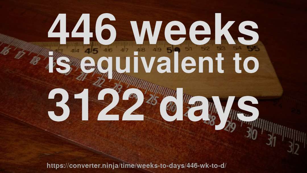 446 weeks is equivalent to 3122 days