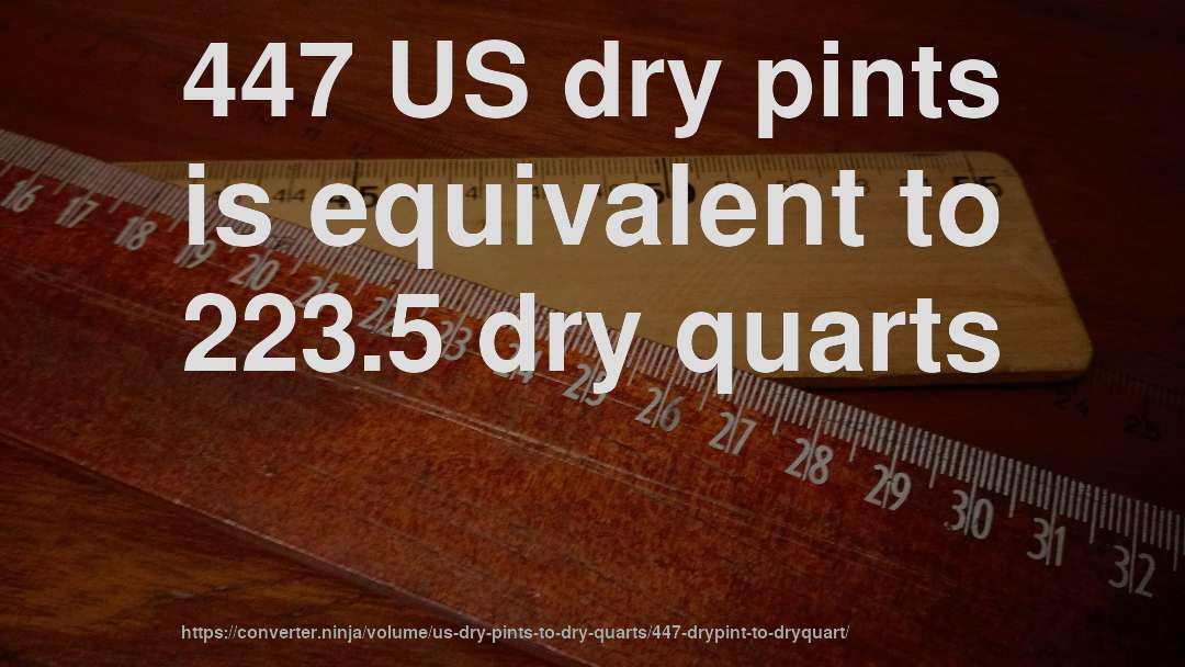 447 US dry pints is equivalent to 223.5 dry quarts