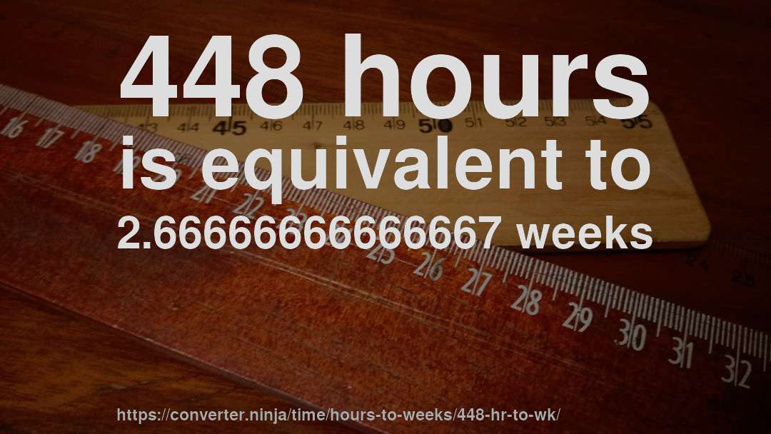 448 hours is equivalent to 2.66666666666667 weeks