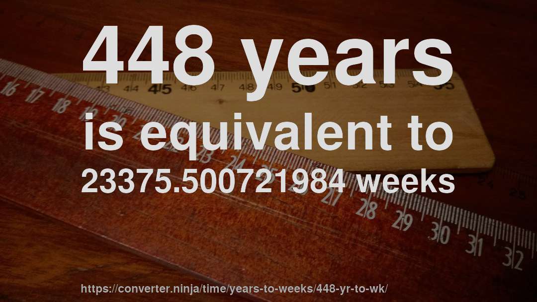 448 years is equivalent to 23375.500721984 weeks