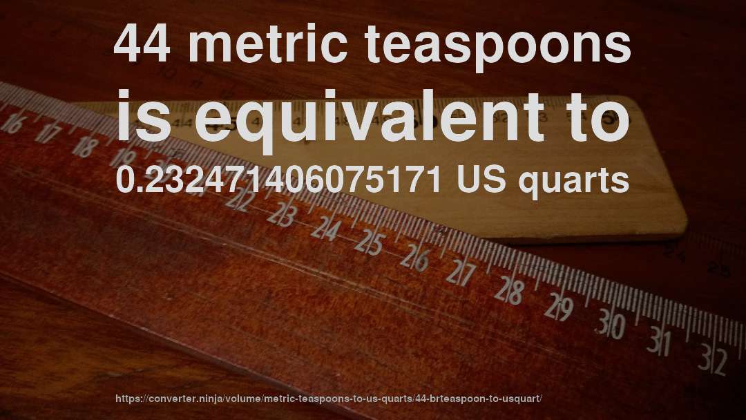 44 metric teaspoons is equivalent to 0.232471406075171 US quarts