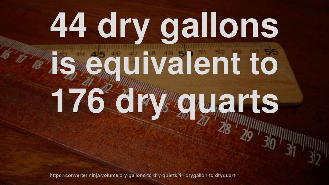 44 dry gallons is equivalent to 176 dry quarts