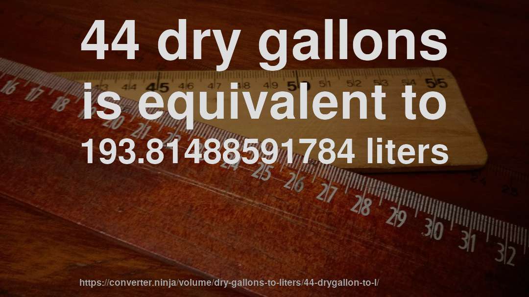 44 dry gallons is equivalent to 193.81488591784 liters