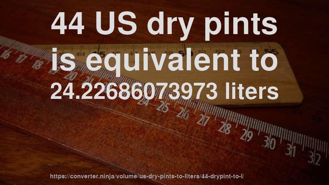 44 US dry pints is equivalent to 24.22686073973 liters