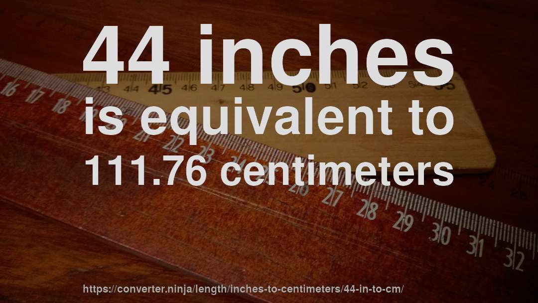 44 inches is equivalent to 111.76 centimeters