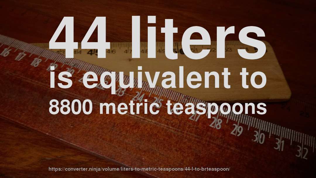 44 liters is equivalent to 8800 metric teaspoons