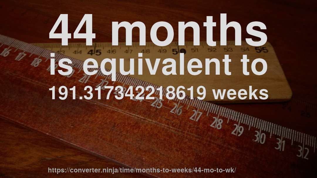 44 months is equivalent to 191.317342218619 weeks