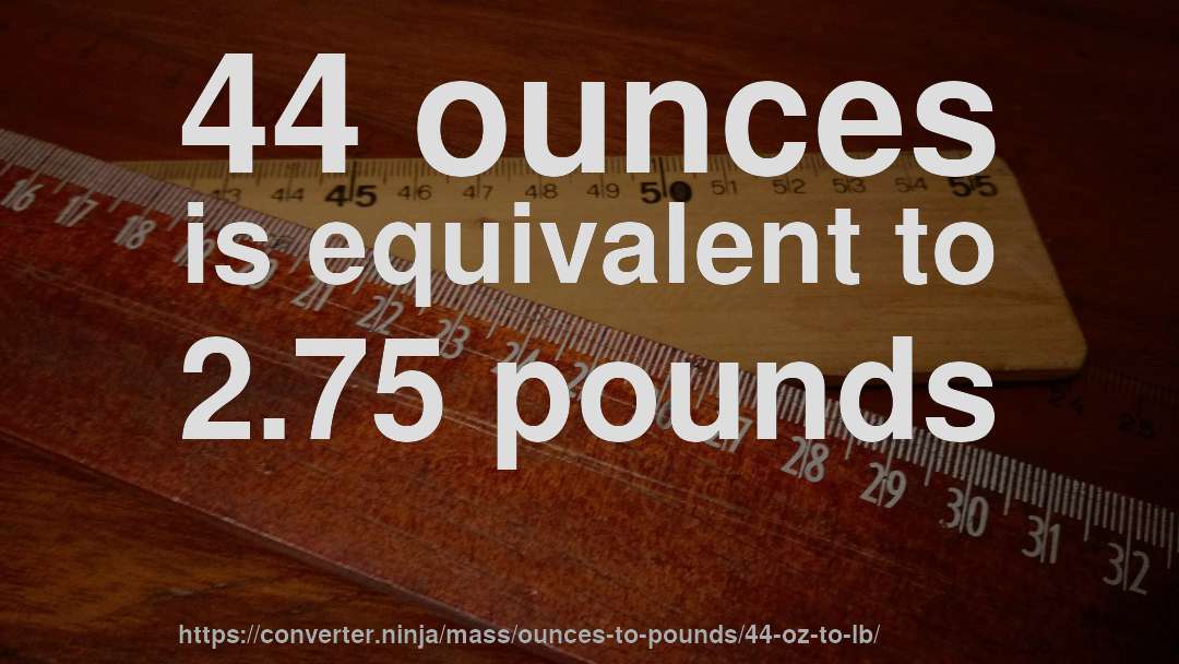 44 ounces is equivalent to 2.75 pounds
