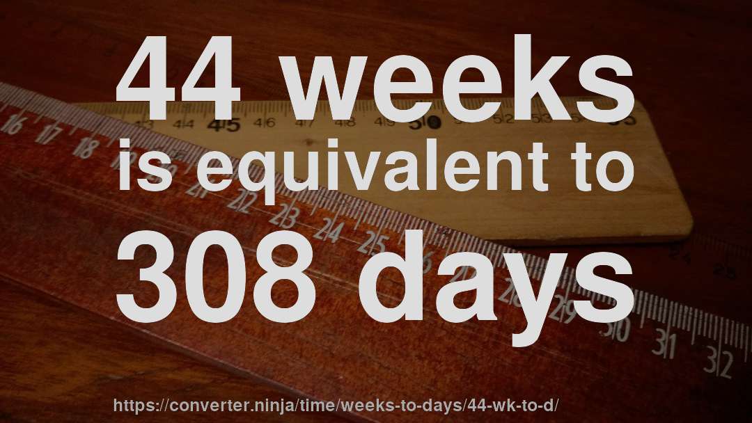 44 weeks is equivalent to 308 days