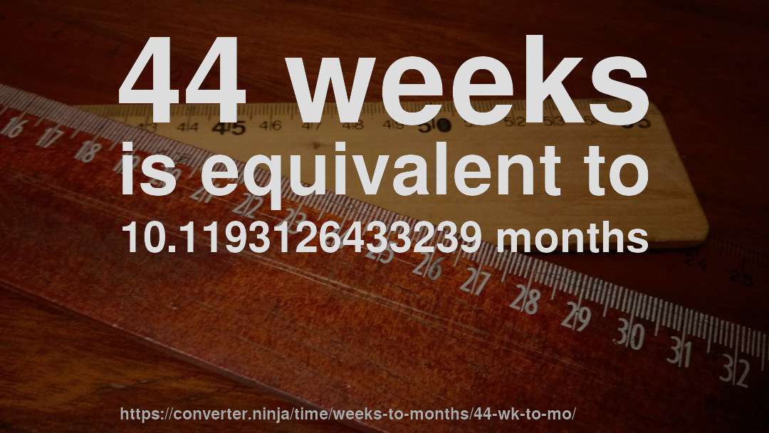 44 weeks is equivalent to 10.1193126433239 months