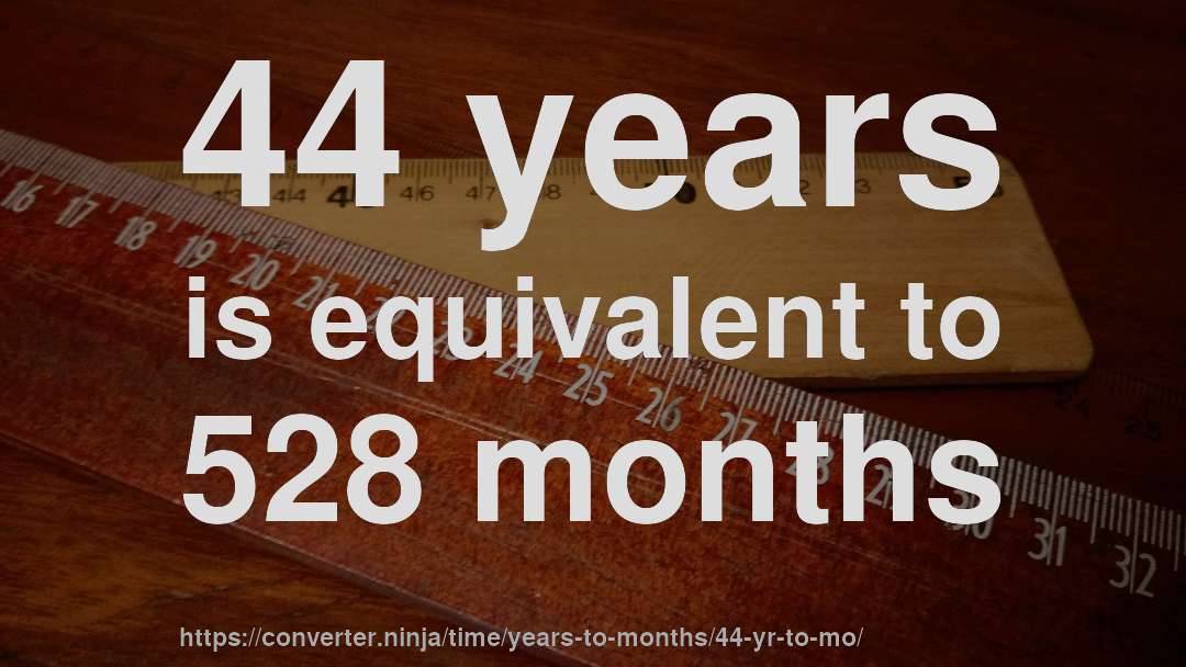44 years is equivalent to 528 months