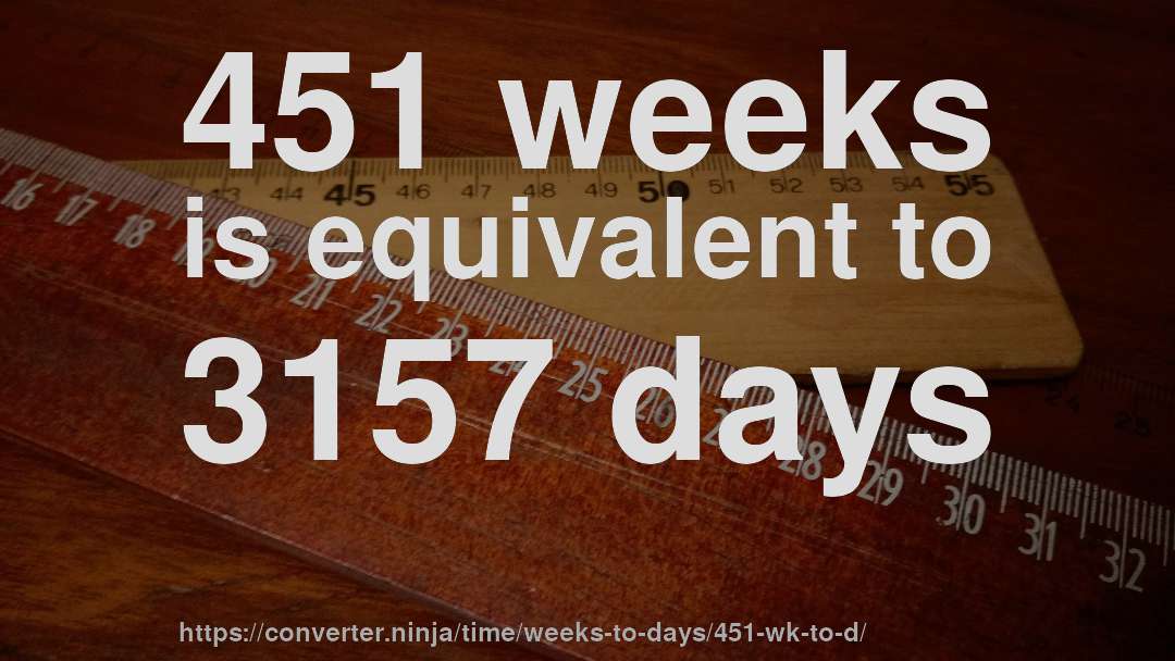 451 weeks is equivalent to 3157 days