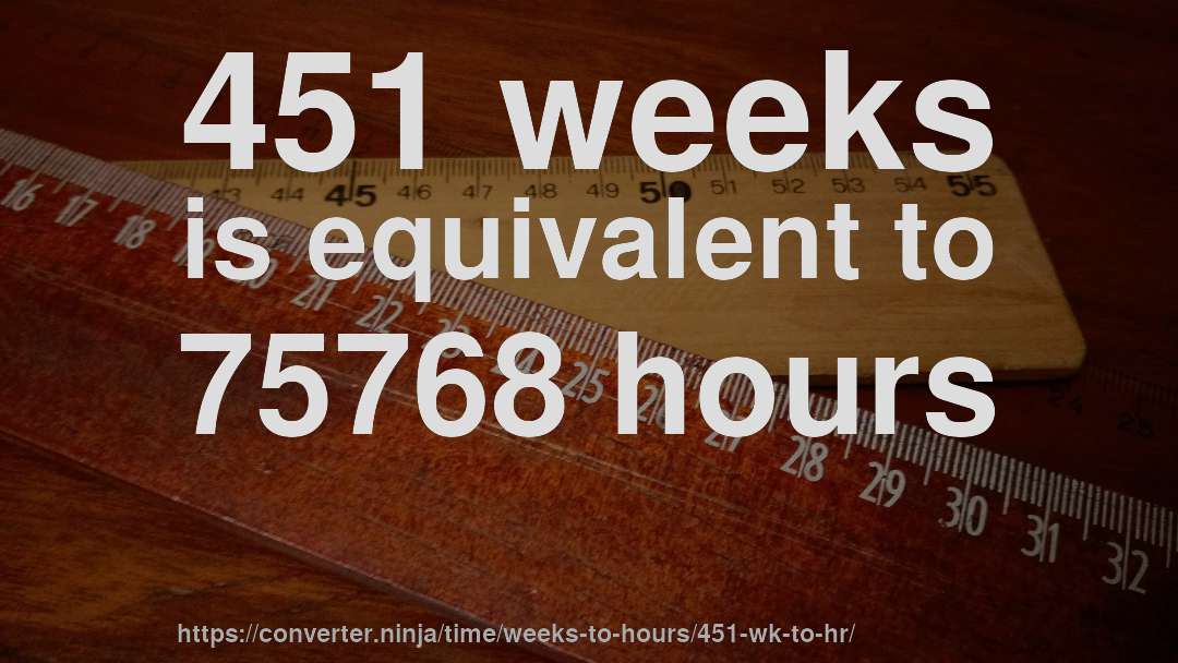 451 weeks is equivalent to 75768 hours