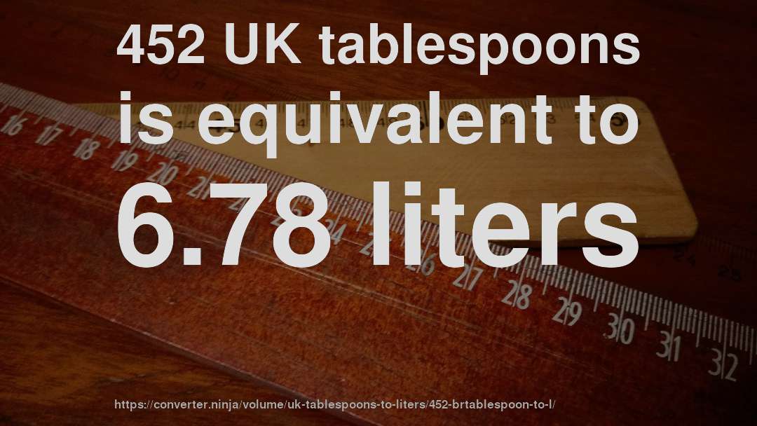 452 UK tablespoons is equivalent to 6.78 liters