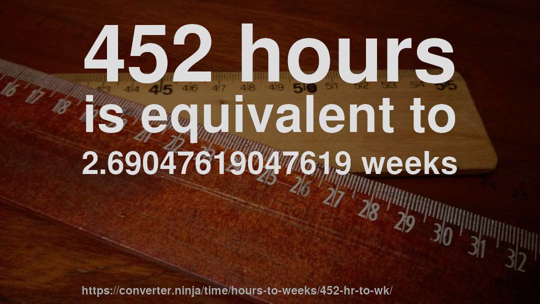 452 hours is equivalent to 2.69047619047619 weeks