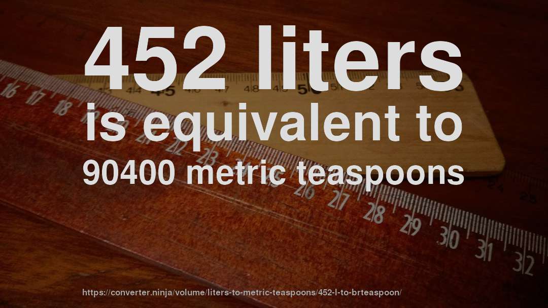 452 liters is equivalent to 90400 metric teaspoons