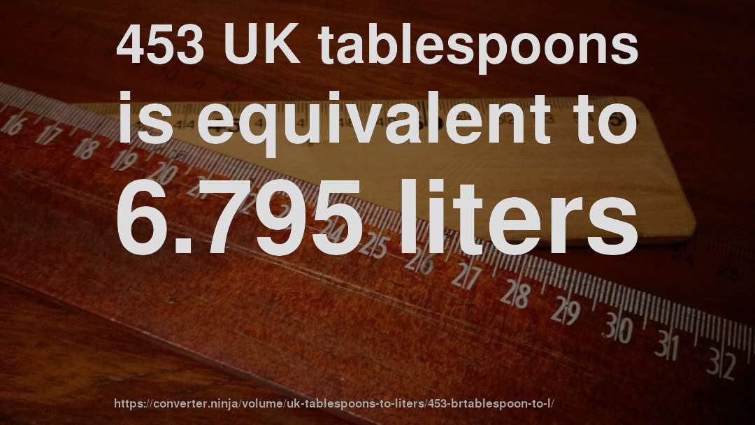 453 UK tablespoons is equivalent to 6.795 liters