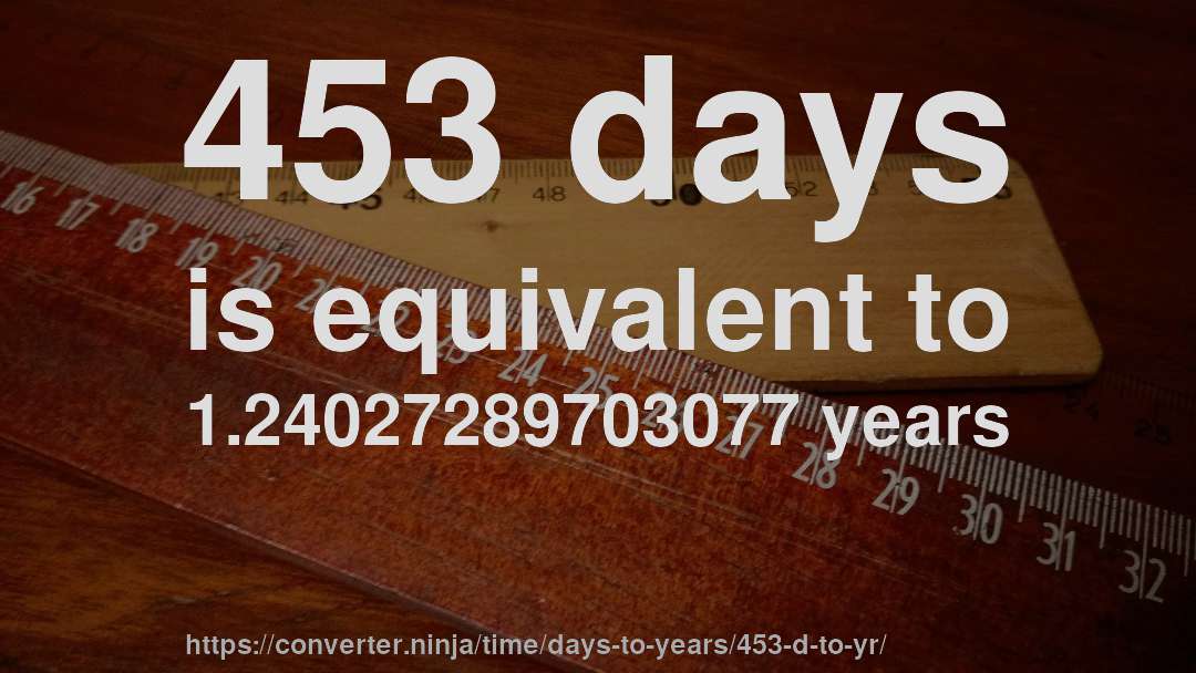 453 days is equivalent to 1.24027289703077 years