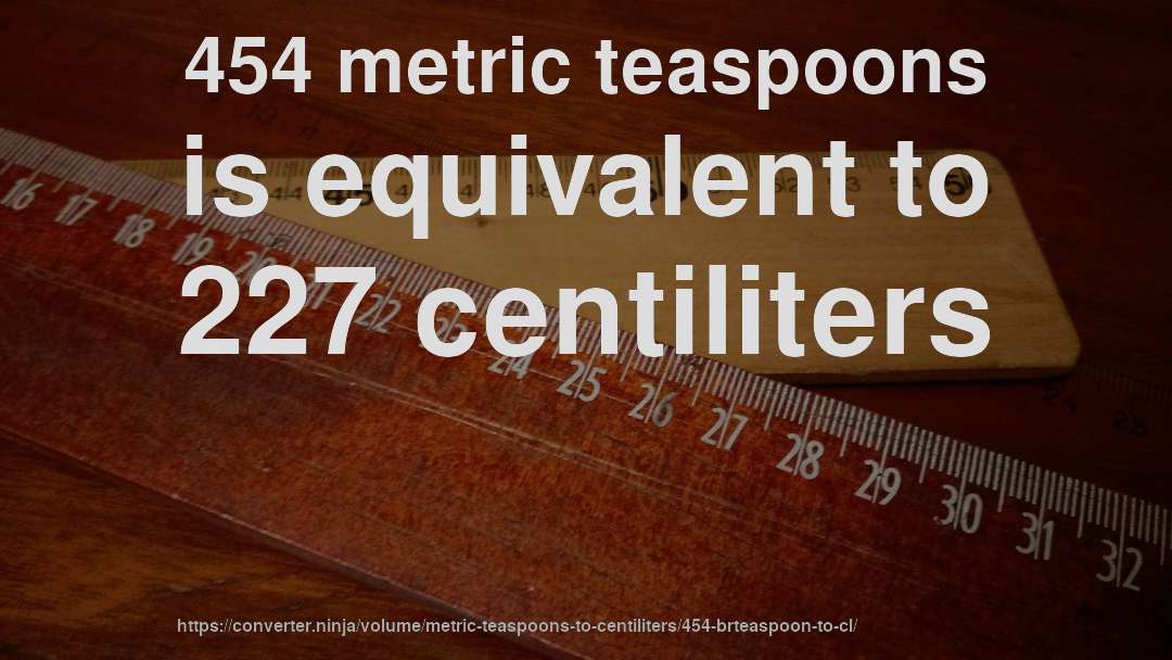454 metric teaspoons is equivalent to 227 centiliters