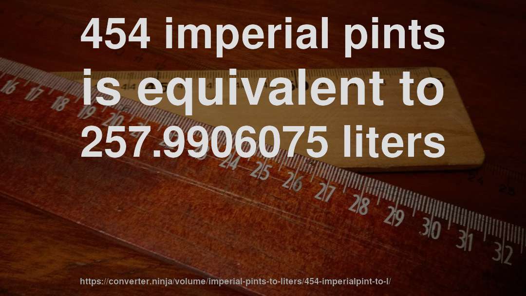 454 imperial pints is equivalent to 257.9906075 liters
