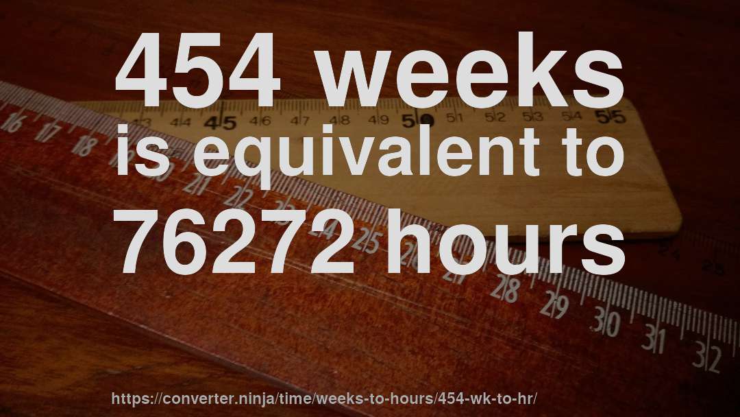 454 weeks is equivalent to 76272 hours