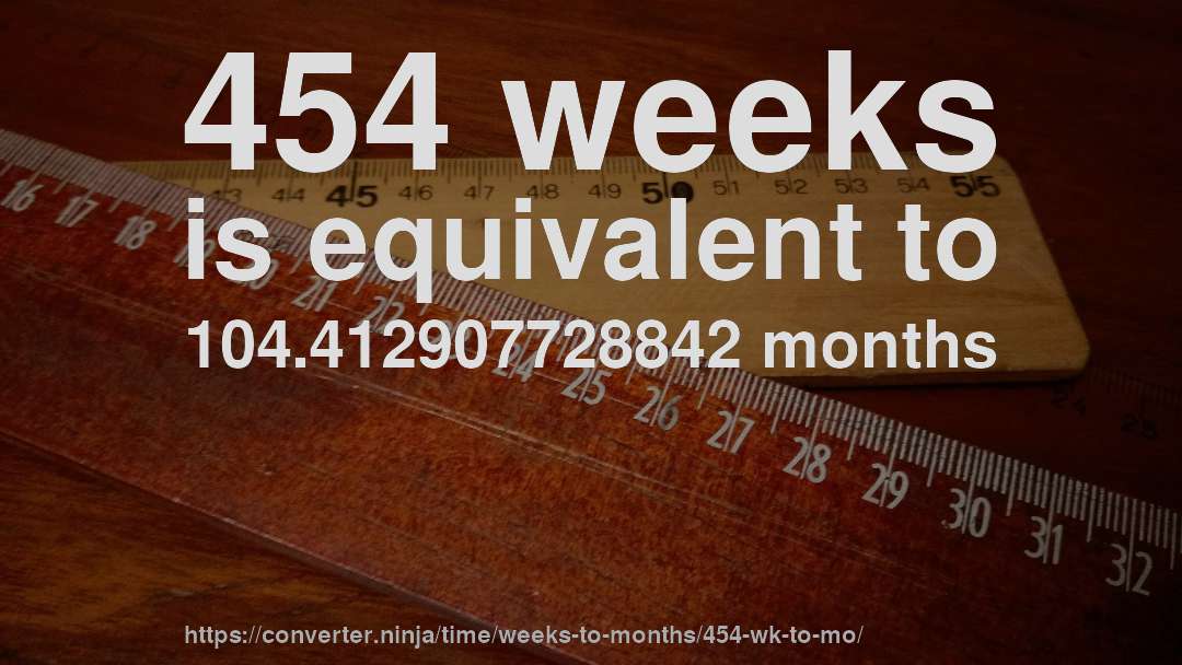 454 weeks is equivalent to 104.412907728842 months