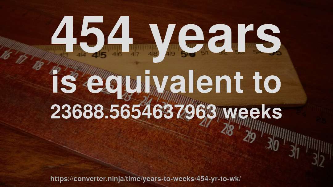 454 years is equivalent to 23688.5654637963 weeks