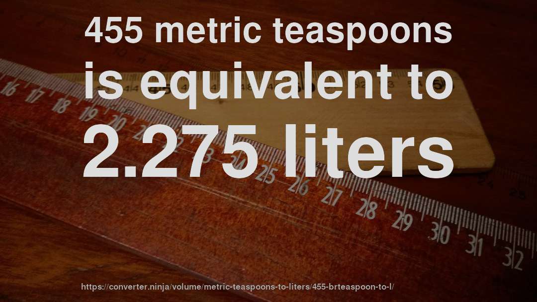 455 metric teaspoons is equivalent to 2.275 liters