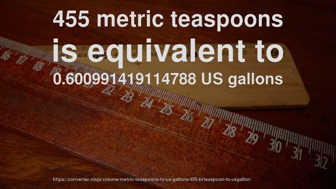 455 metric teaspoons is equivalent to 0.600991419114788 US gallons