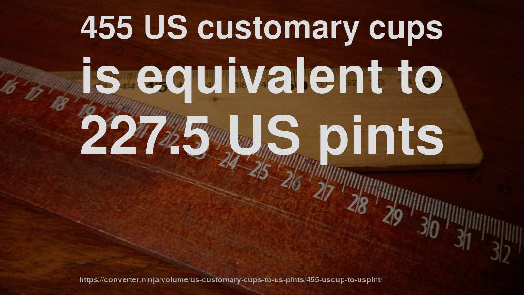 455 US customary cups is equivalent to 227.5 US pints