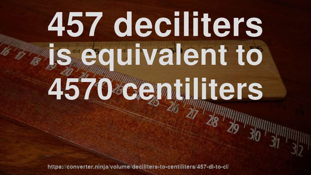 457 deciliters is equivalent to 4570 centiliters