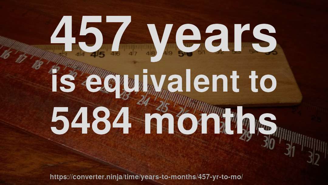 457 years is equivalent to 5484 months