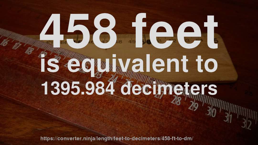 458 feet is equivalent to 1395.984 decimeters