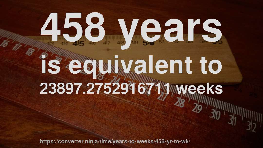 458 years is equivalent to 23897.2752916711 weeks