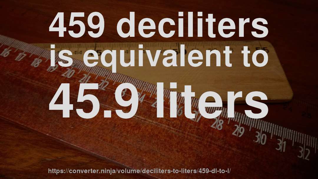 459 deciliters is equivalent to 45.9 liters