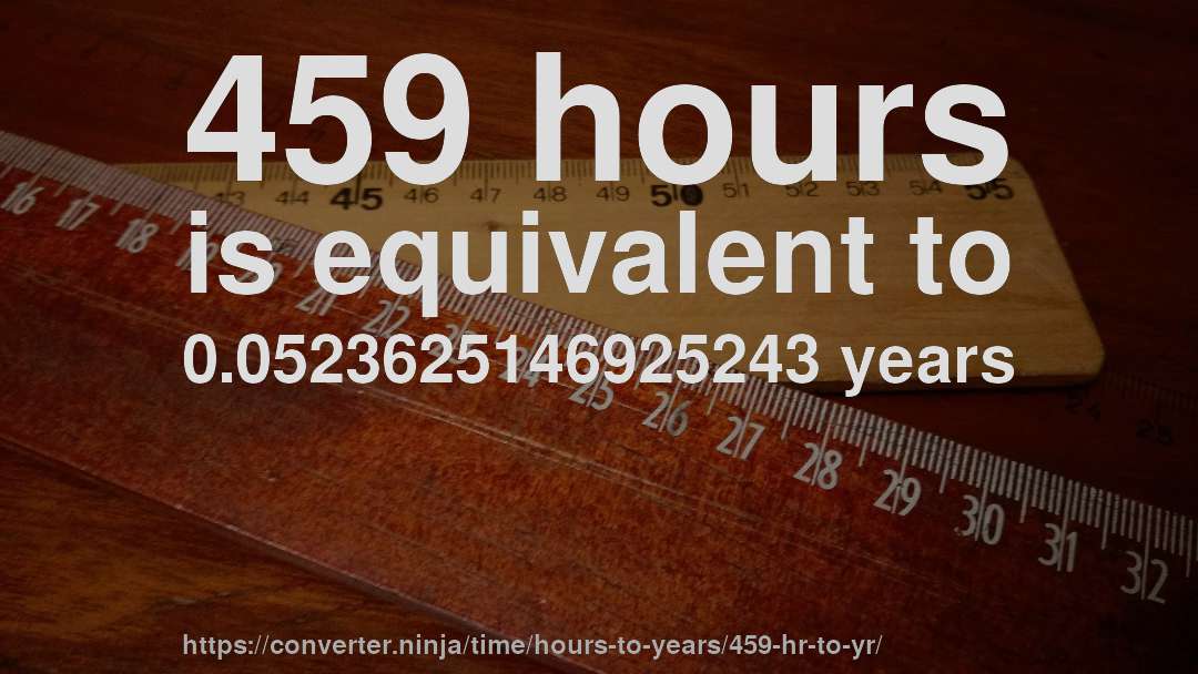 459 hours is equivalent to 0.0523625146925243 years