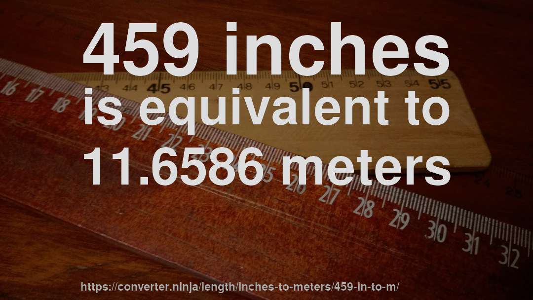 459 inches is equivalent to 11.6586 meters