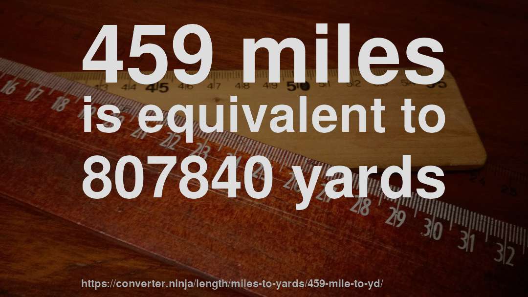 459 miles is equivalent to 807840 yards