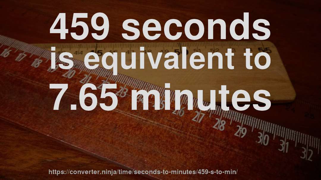 459 seconds is equivalent to 7.65 minutes