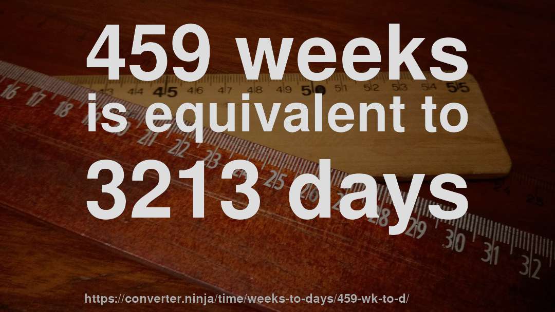 459 weeks is equivalent to 3213 days