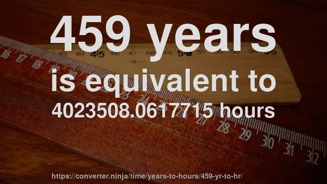 459 years is equivalent to 4023508.0617715 hours