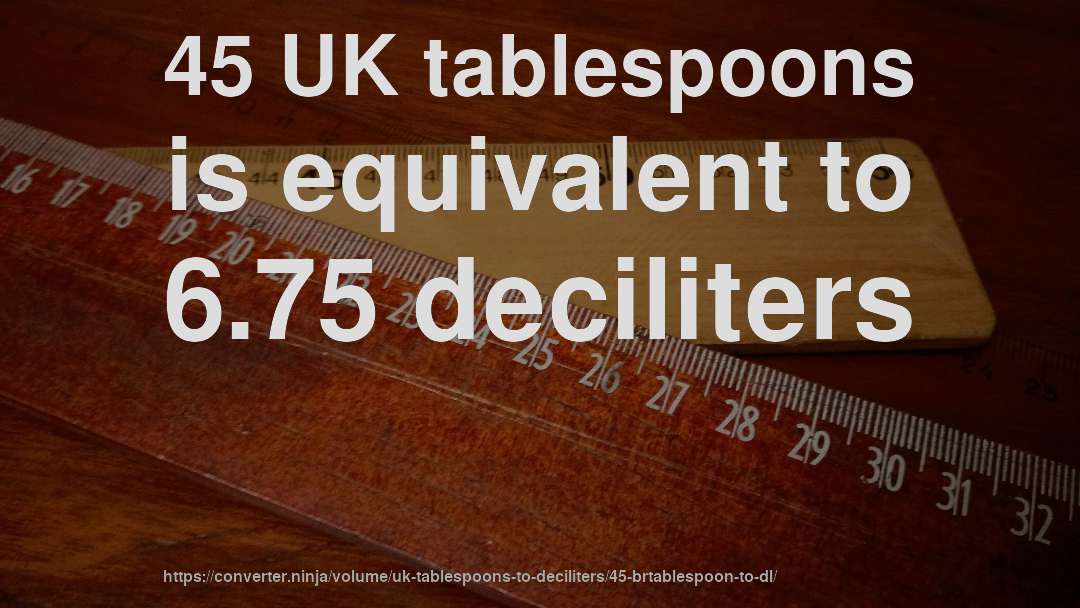 45 UK tablespoons is equivalent to 6.75 deciliters