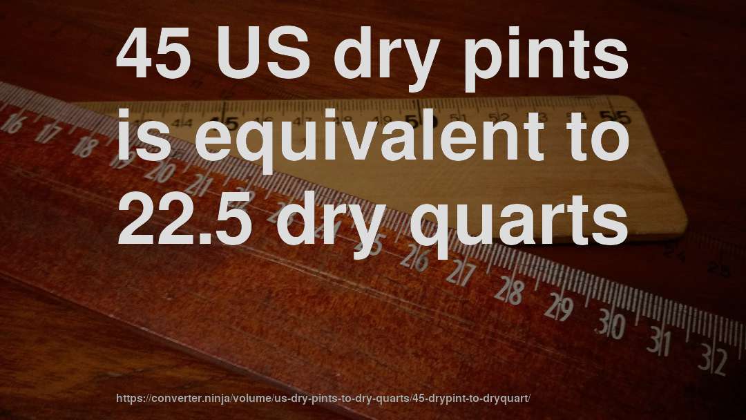 45 US dry pints is equivalent to 22.5 dry quarts