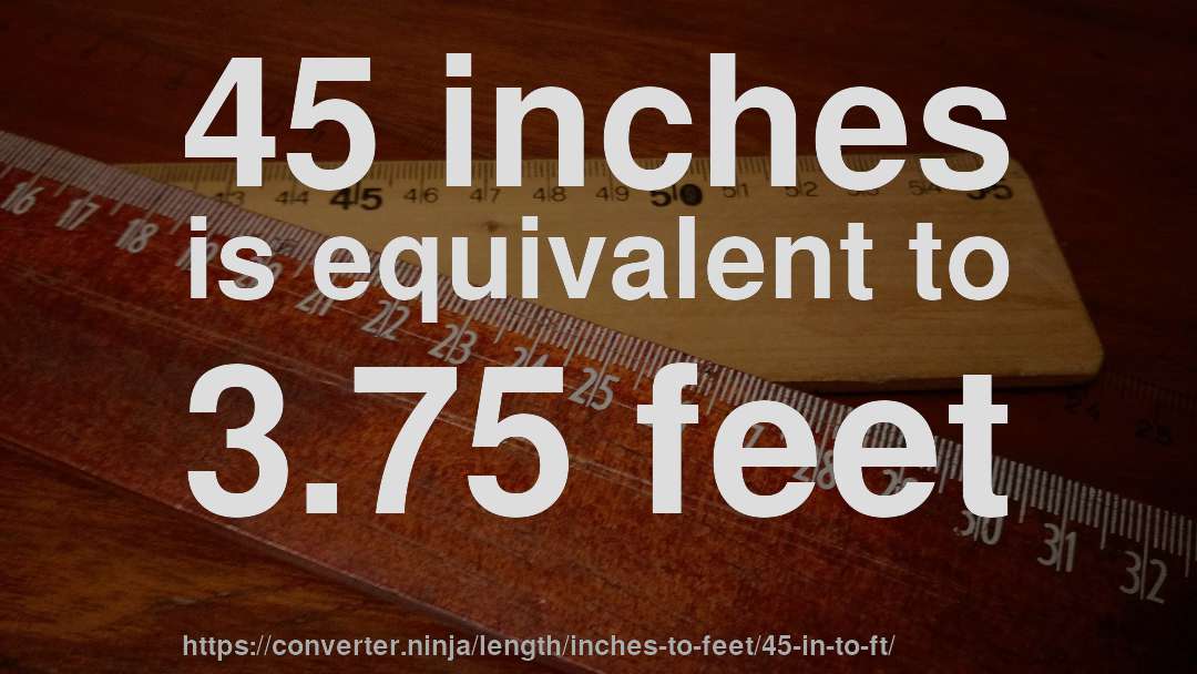 45 inches is equivalent to 3.75 feet