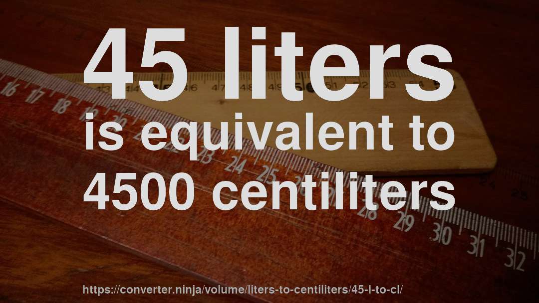 45 liters is equivalent to 4500 centiliters