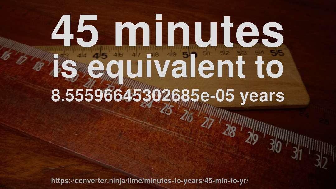 45 minutes is equivalent to 8.55596645302685e-05 years