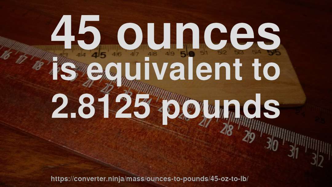 45 ounces is equivalent to 2.8125 pounds