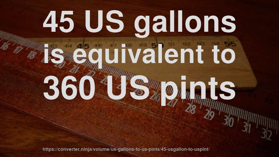 45 US gallons is equivalent to 360 US pints