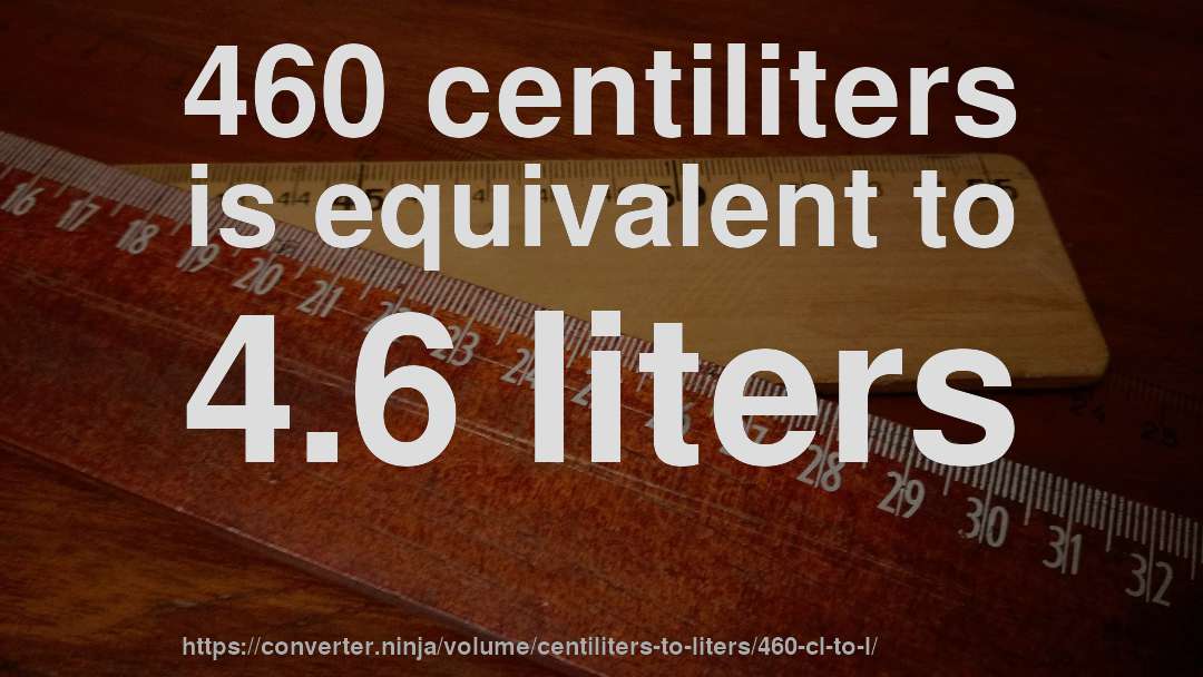 460 centiliters is equivalent to 4.6 liters