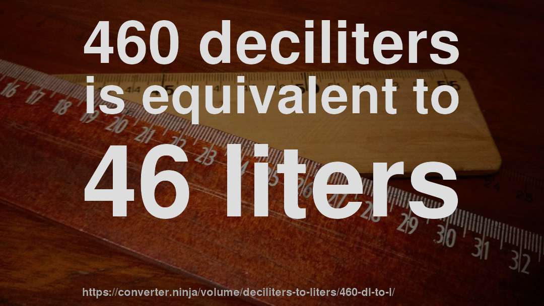 460 deciliters is equivalent to 46 liters